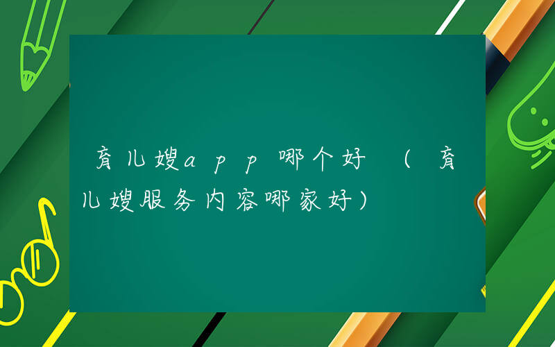 育儿嫂app哪个好 (育儿嫂服务内容哪家好)